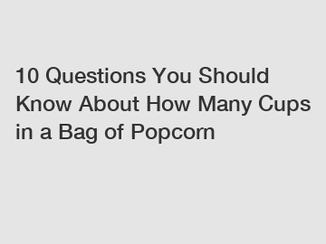 10 Questions You Should Know About How Many Cups in a Bag of Popcorn