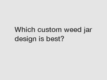Which custom weed jar design is best?