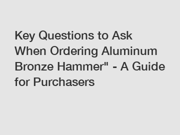 Key Questions to Ask When Ordering Aluminum Bronze Hammer" - A Guide for Purchasers