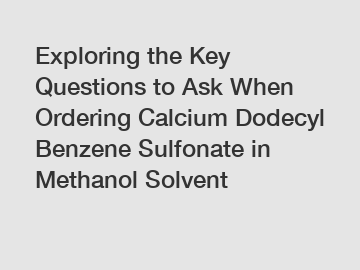 Exploring the Key Questions to Ask When Ordering Calcium Dodecyl Benzene Sulfonate in Methanol Solvent