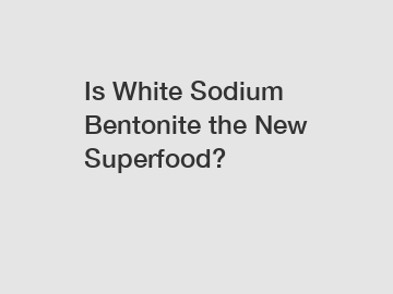 Is White Sodium Bentonite the New Superfood?