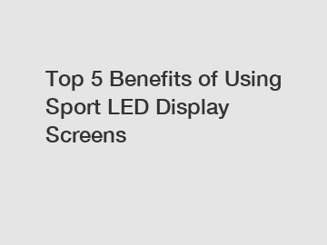 Top 5 Benefits of Using Sport LED Display Screens