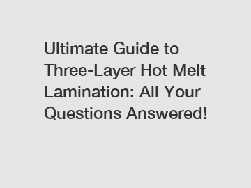 Ultimate Guide to Three-Layer Hot Melt Lamination: All Your Questions Answered!