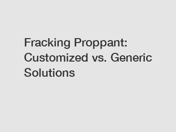 Fracking Proppant: Customized vs. Generic Solutions