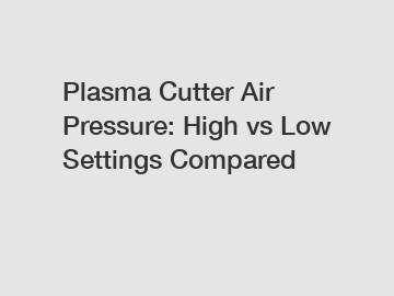 Plasma Cutter Air Pressure: High vs Low Settings Compared