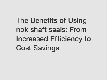The Benefits of Using nok shaft seals: From Increased Efficiency to Cost Savings