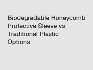 Biodegradable Honeycomb Protective Sleeve vs Traditional Plastic Options Biodegradable Honeycomb Protective Sleeve vs Traditional Plastic Options