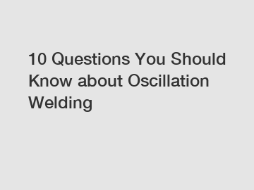 10 Questions You Should Know about Oscillation Welding