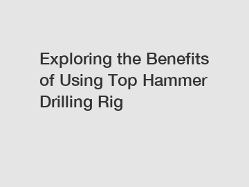 Exploring the Benefits of Using Top Hammer Drilling Rig