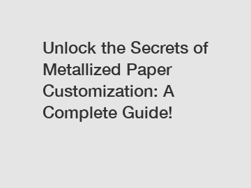 Unlock the Secrets of Metallized Paper Customization: A Complete Guide!