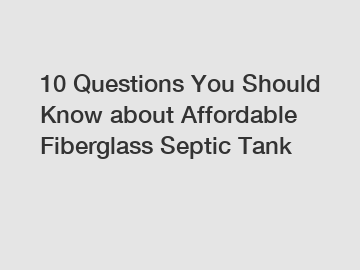 10 Questions You Should Know about Affordable Fiberglass Septic Tank