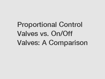 Proportional Control Valves vs. On/Off Valves: A Comparison