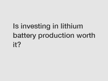 Is investing in lithium battery production worth it?