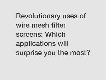 Revolutionary uses of wire mesh filter screens: Which applications will surprise you the most?