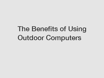 The Benefits of Using Outdoor Computers