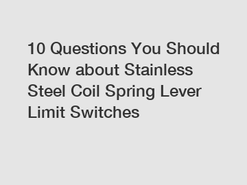 10 Questions You Should Know about Stainless Steel Coil Spring Lever Limit Switches