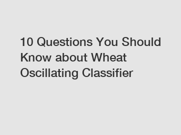 10 Questions You Should Know about Wheat Oscillating Classifier
