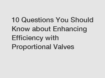 10 Questions You Should Know about Enhancing Efficiency with Proportional Valves
