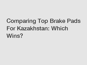 Comparing Top Brake Pads For Kazakhstan: Which Wins?