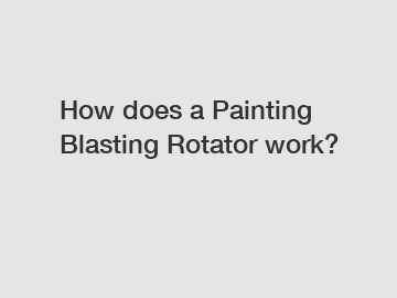 How does a Painting Blasting Rotator work?