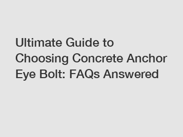 Ultimate Guide to Choosing Concrete Anchor Eye Bolt: FAQs Answered