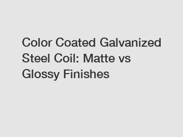 Color Coated Galvanized Steel Coil: Matte vs Glossy Finishes