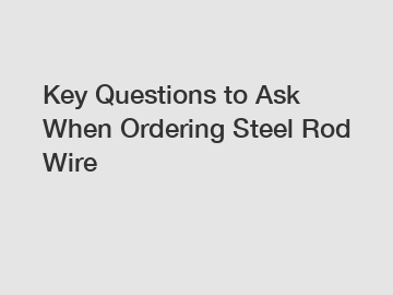 Key Questions to Ask When Ordering Steel Rod Wire