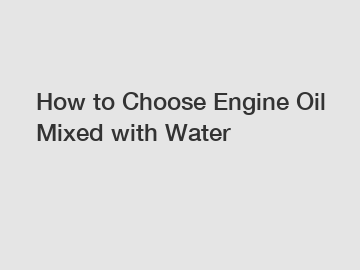 How to Choose Engine Oil Mixed with Water