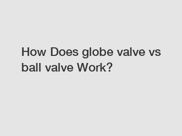 How Does globe valve vs ball valve Work?