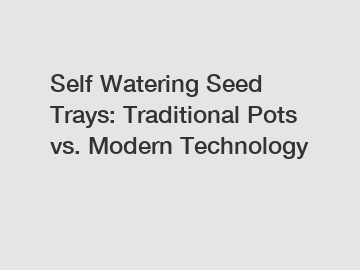 Self Watering Seed Trays: Traditional Pots vs. Modern Technology
