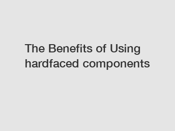 The Benefits of Using hardfaced components