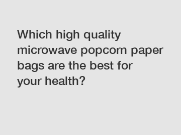 Which high quality microwave popcorn paper bags are the best for your health?