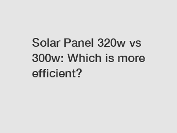 Solar Panel 320w vs 300w: Which is more efficient?