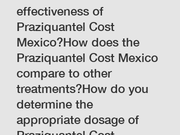 What is the effectiveness of Praziquantel Cost Mexico?How does the Praziquantel Cost Mexico compare to other treatments?How do you determine the appropriate dosage of Praziquantel Cost Mexico?What are