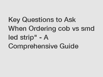Key Questions to Ask When Ordering cob vs smd led strip" - A Comprehensive Guide