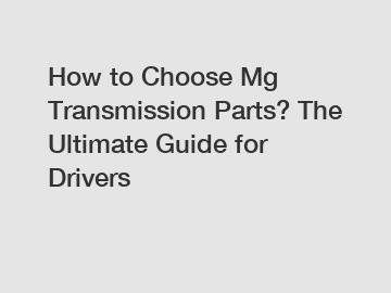 How to Choose Mg Transmission Parts? The Ultimate Guide for Drivers