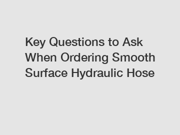 Key Questions to Ask When Ordering Smooth Surface Hydraulic Hose