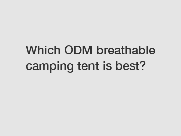 Which ODM breathable camping tent is best?