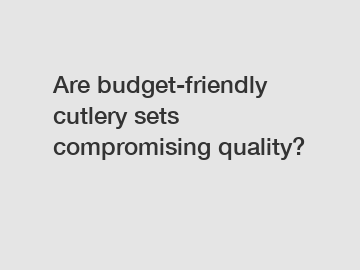 Are budget-friendly cutlery sets compromising quality?