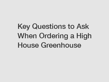 Key Questions to Ask When Ordering a High House Greenhouse