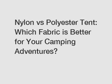 Nylon vs Polyester Tent: Which Fabric is Better for Your Camping Adventures?