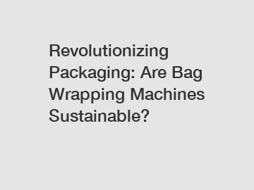 Revolutionizing Packaging: Are Bag Wrapping Machines Sustainable?