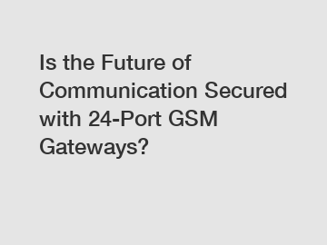 Is the Future of Communication Secured with 24-Port GSM Gateways?
