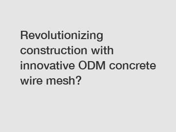 Revolutionizing construction with innovative ODM concrete wire mesh?