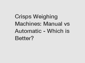 Crisps Weighing Machines: Manual vs Automatic - Which is Better?