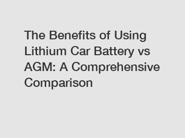 The Benefits of Using Lithium Car Battery vs AGM: A Comprehensive Comparison