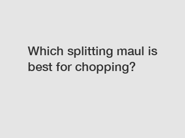 Which splitting maul is best for chopping?