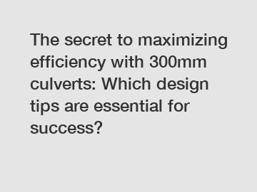 The secret to maximizing efficiency with 300mm culverts: Which design tips are essential for success?