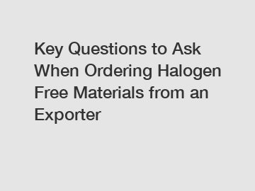 Key Questions to Ask When Ordering Halogen Free Materials from an Exporter