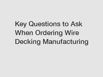 Key Questions to Ask When Ordering Wire Decking Manufacturing